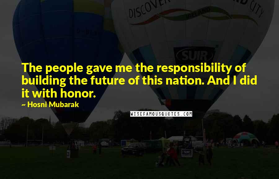 Hosni Mubarak Quotes: The people gave me the responsibility of building the future of this nation. And I did it with honor.