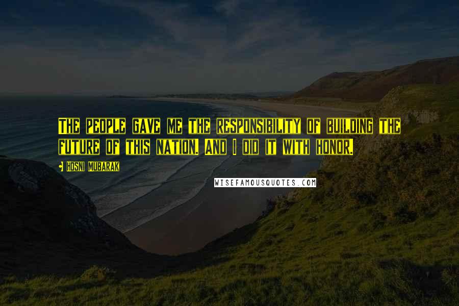 Hosni Mubarak Quotes: The people gave me the responsibility of building the future of this nation. And I did it with honor.