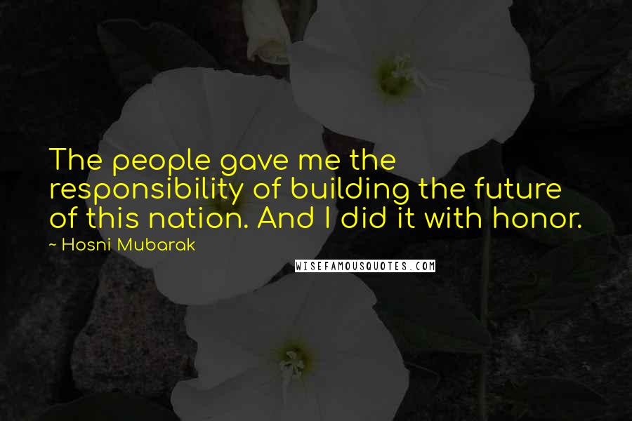 Hosni Mubarak Quotes: The people gave me the responsibility of building the future of this nation. And I did it with honor.