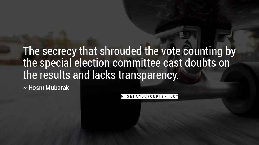 Hosni Mubarak Quotes: The secrecy that shrouded the vote counting by the special election committee cast doubts on the results and lacks transparency.