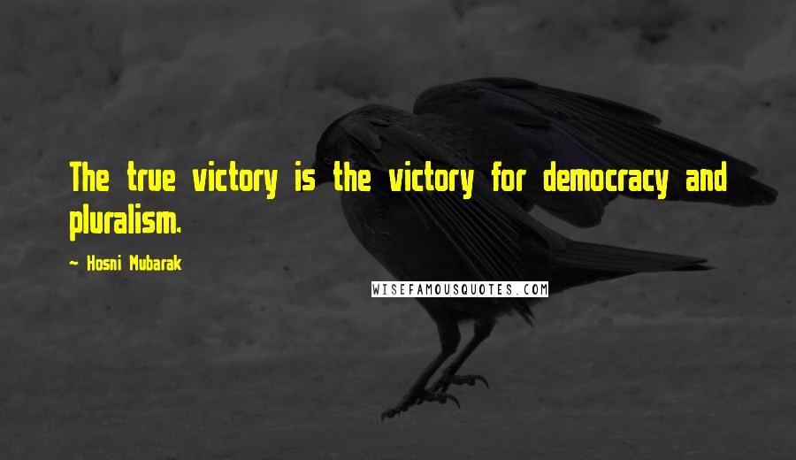 Hosni Mubarak Quotes: The true victory is the victory for democracy and pluralism.