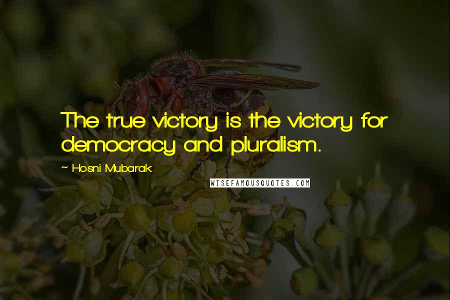 Hosni Mubarak Quotes: The true victory is the victory for democracy and pluralism.