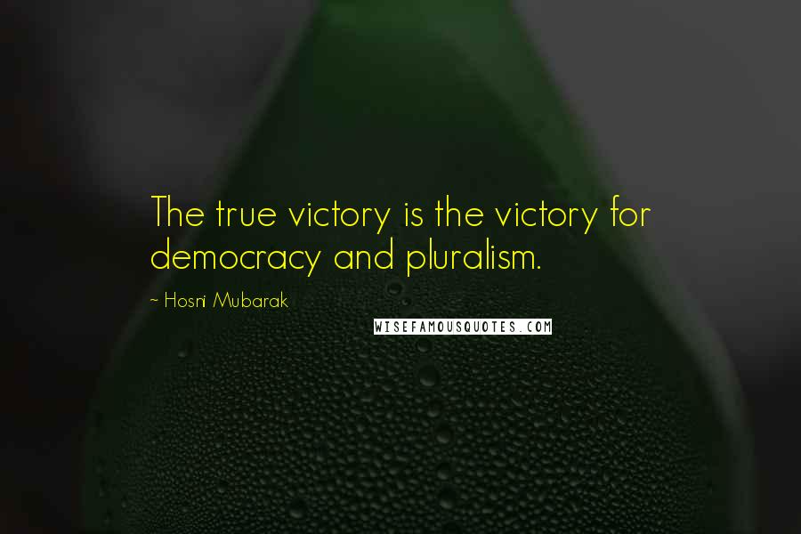 Hosni Mubarak Quotes: The true victory is the victory for democracy and pluralism.