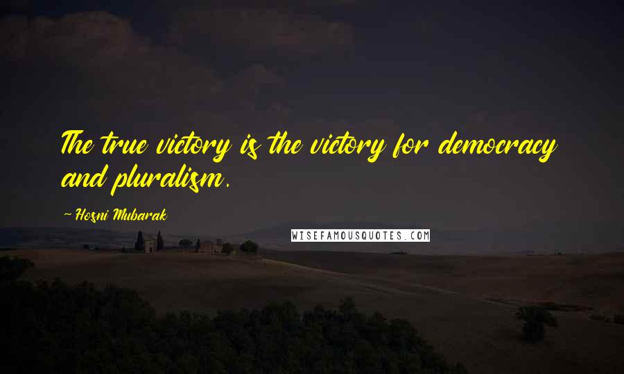 Hosni Mubarak Quotes: The true victory is the victory for democracy and pluralism.