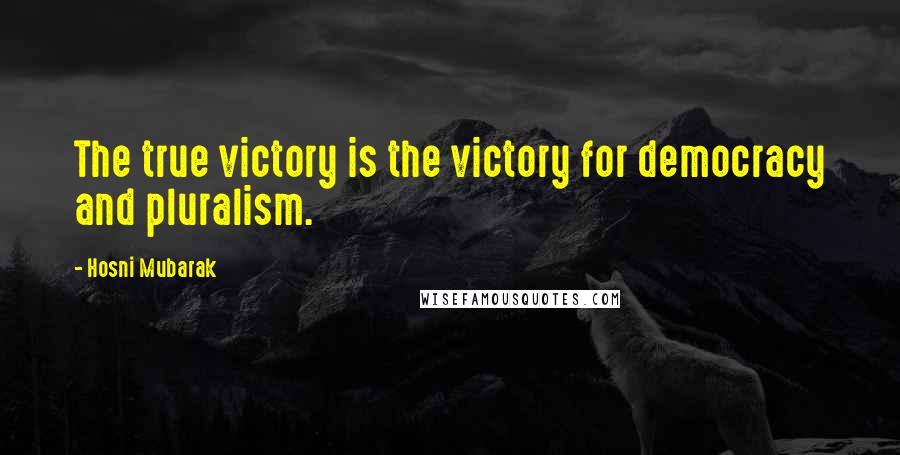 Hosni Mubarak Quotes: The true victory is the victory for democracy and pluralism.