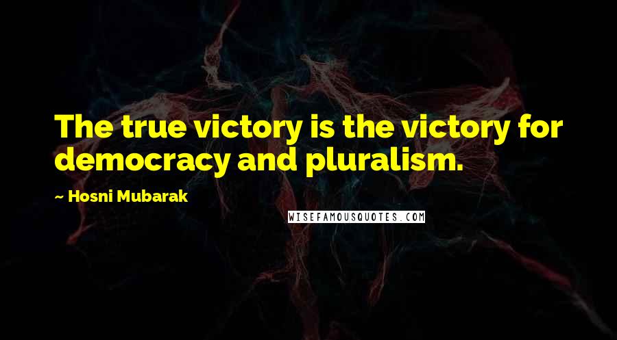 Hosni Mubarak Quotes: The true victory is the victory for democracy and pluralism.