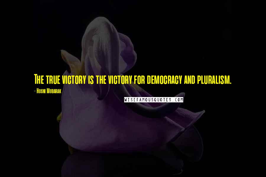 Hosni Mubarak Quotes: The true victory is the victory for democracy and pluralism.