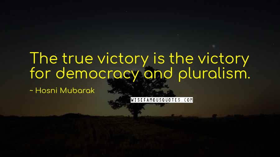 Hosni Mubarak Quotes: The true victory is the victory for democracy and pluralism.