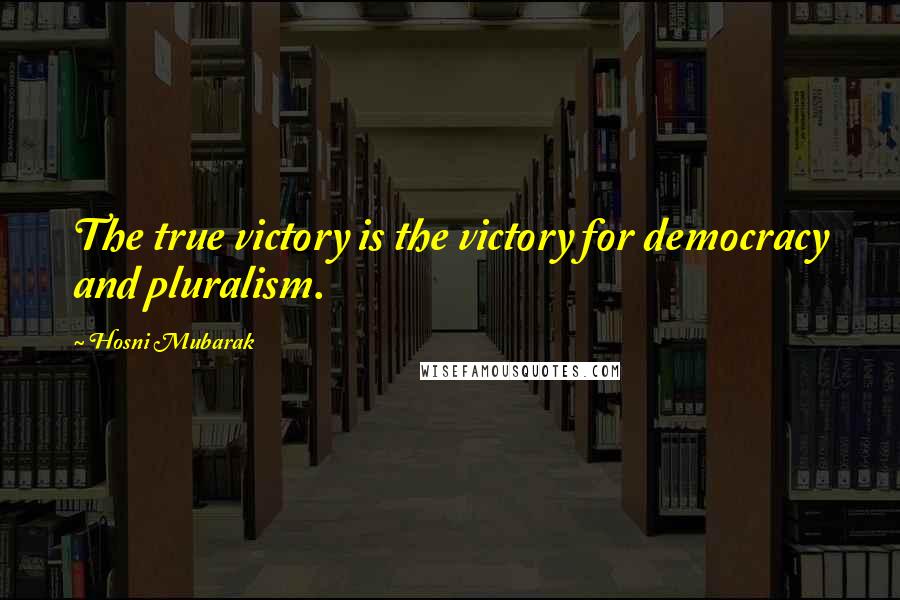 Hosni Mubarak Quotes: The true victory is the victory for democracy and pluralism.