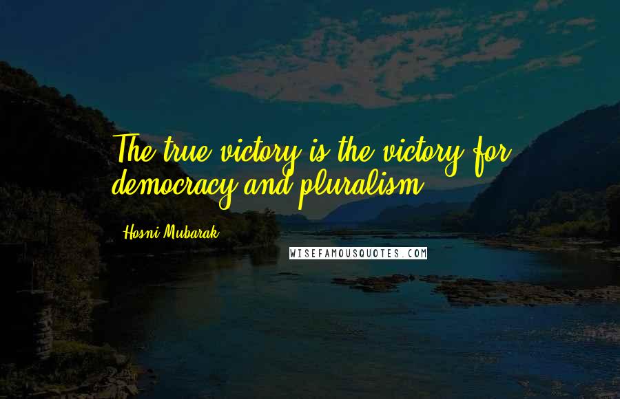 Hosni Mubarak Quotes: The true victory is the victory for democracy and pluralism.