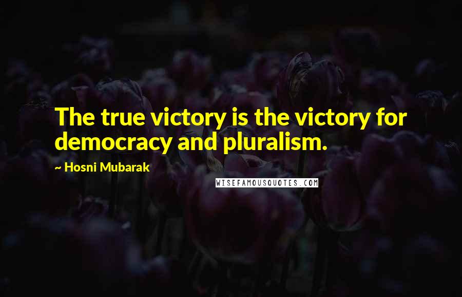 Hosni Mubarak Quotes: The true victory is the victory for democracy and pluralism.