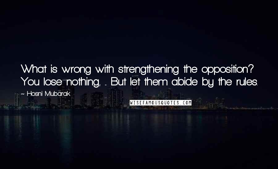 Hosni Mubarak Quotes: What is wrong with strengthening the opposition? You lose nothing, ... But let them abide by the rules.