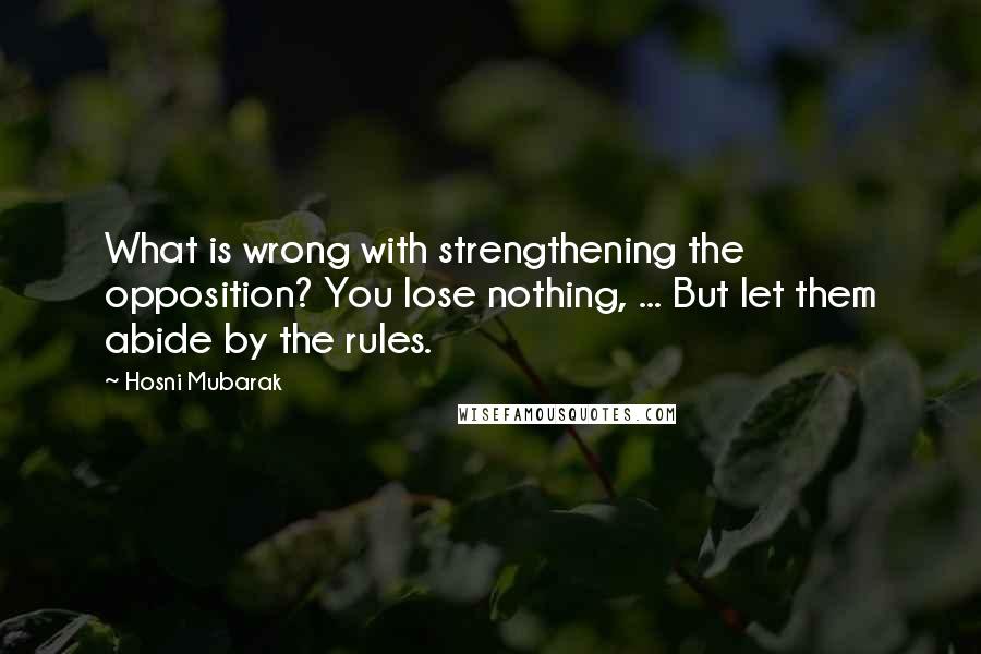 Hosni Mubarak Quotes: What is wrong with strengthening the opposition? You lose nothing, ... But let them abide by the rules.