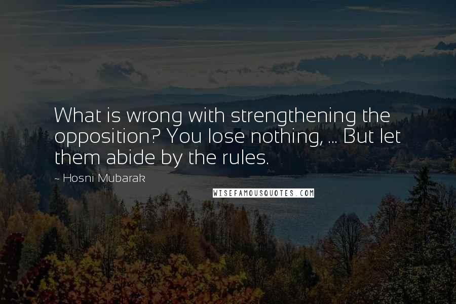 Hosni Mubarak Quotes: What is wrong with strengthening the opposition? You lose nothing, ... But let them abide by the rules.