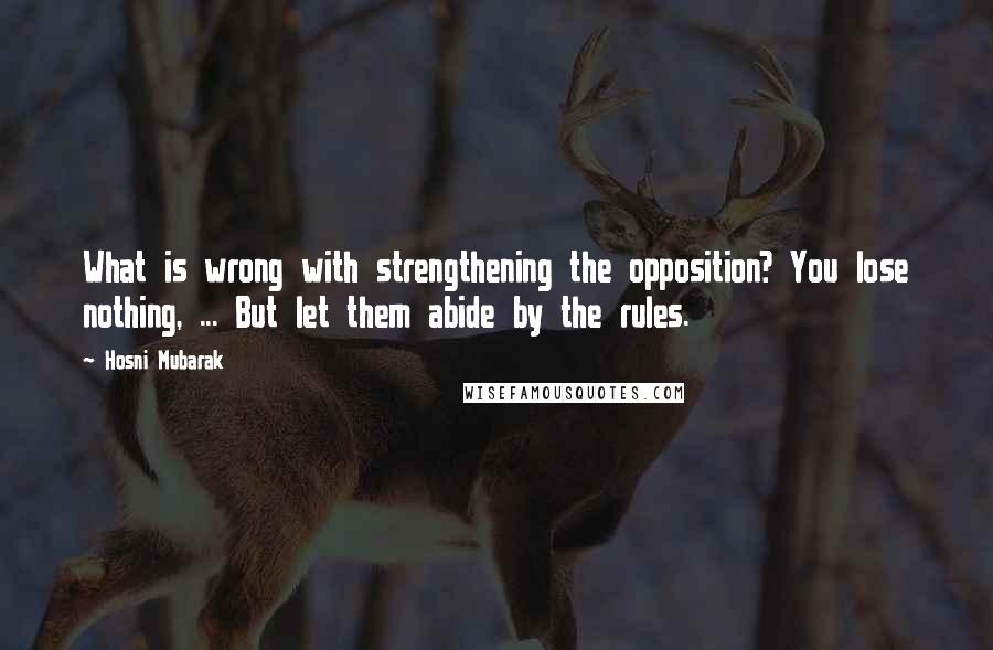 Hosni Mubarak Quotes: What is wrong with strengthening the opposition? You lose nothing, ... But let them abide by the rules.