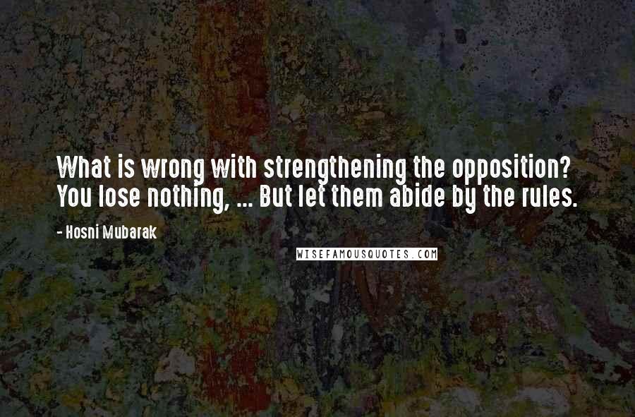 Hosni Mubarak Quotes: What is wrong with strengthening the opposition? You lose nothing, ... But let them abide by the rules.