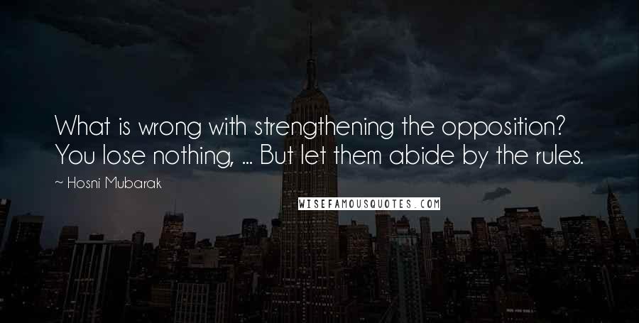 Hosni Mubarak Quotes: What is wrong with strengthening the opposition? You lose nothing, ... But let them abide by the rules.