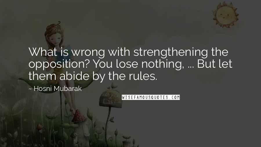 Hosni Mubarak Quotes: What is wrong with strengthening the opposition? You lose nothing, ... But let them abide by the rules.