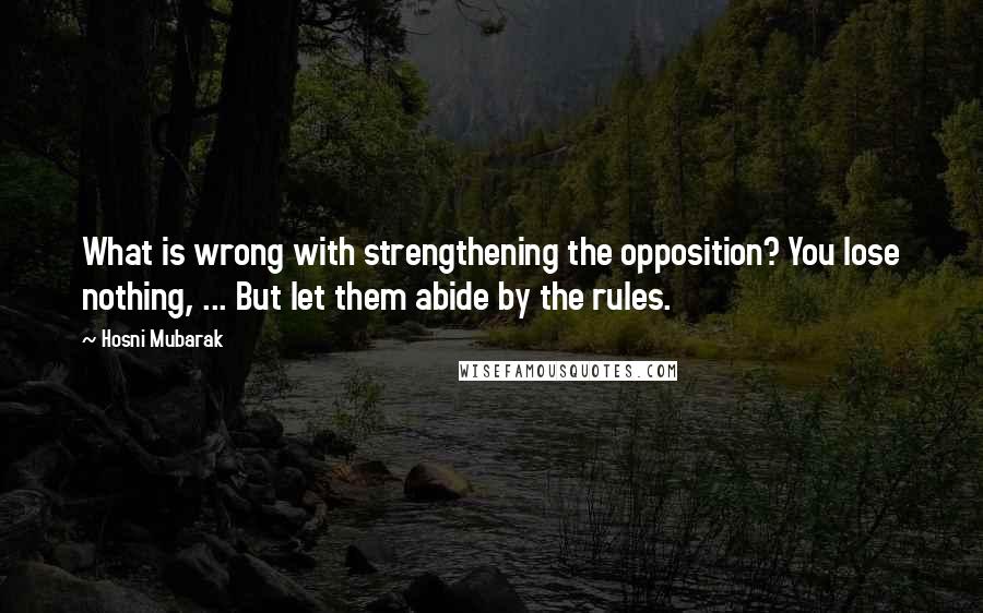 Hosni Mubarak Quotes: What is wrong with strengthening the opposition? You lose nothing, ... But let them abide by the rules.