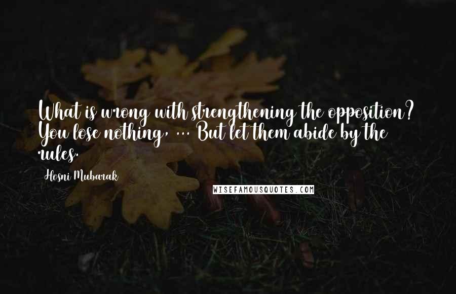 Hosni Mubarak Quotes: What is wrong with strengthening the opposition? You lose nothing, ... But let them abide by the rules.