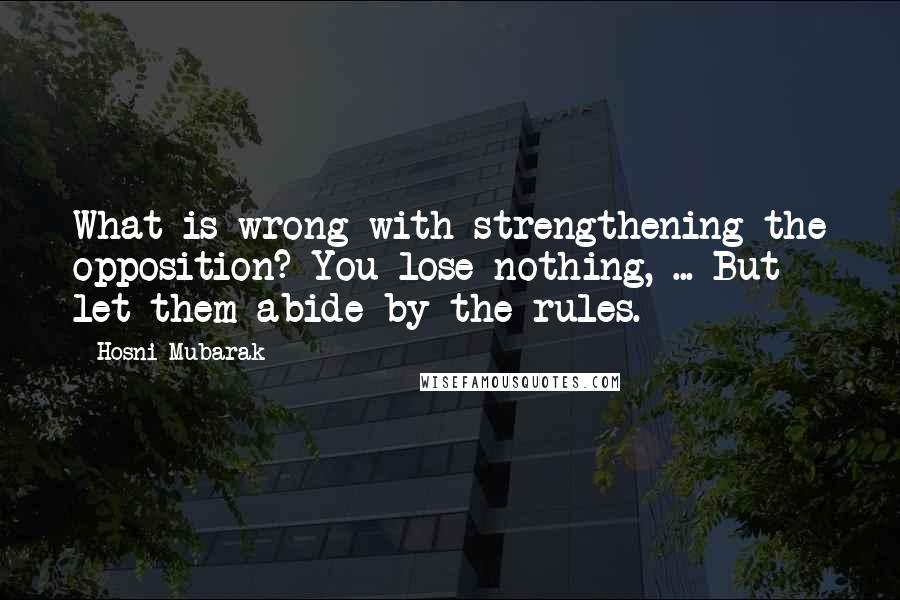 Hosni Mubarak Quotes: What is wrong with strengthening the opposition? You lose nothing, ... But let them abide by the rules.