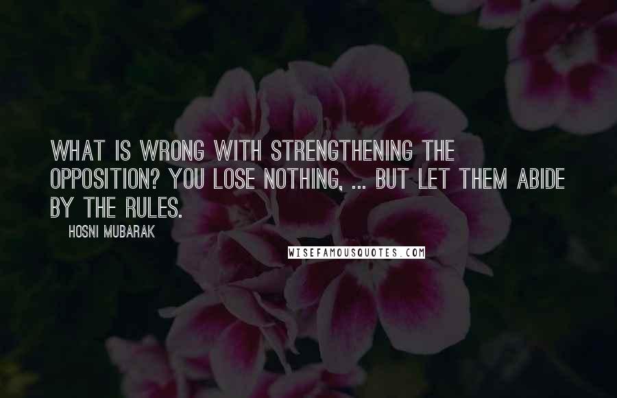 Hosni Mubarak Quotes: What is wrong with strengthening the opposition? You lose nothing, ... But let them abide by the rules.