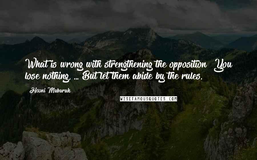 Hosni Mubarak Quotes: What is wrong with strengthening the opposition? You lose nothing, ... But let them abide by the rules.