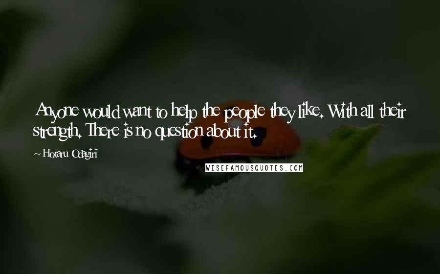 Hotaru Odagiri Quotes: Anyone would want to help the people they like. With all their strength. There is no question about it.