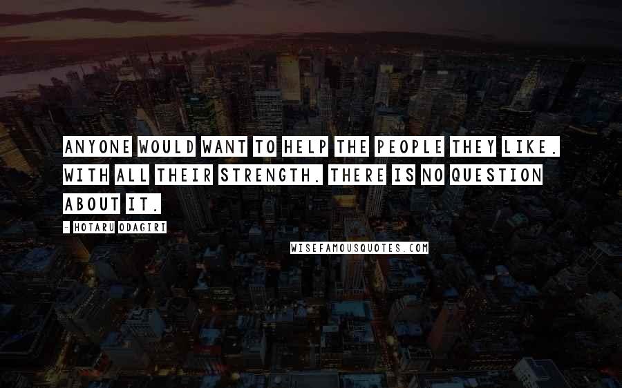 Hotaru Odagiri Quotes: Anyone would want to help the people they like. With all their strength. There is no question about it.