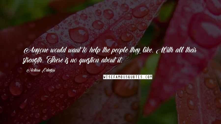 Hotaru Odagiri Quotes: Anyone would want to help the people they like. With all their strength. There is no question about it.