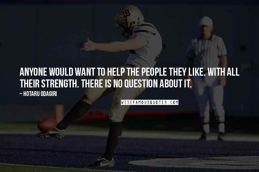 Hotaru Odagiri Quotes: Anyone would want to help the people they like. With all their strength. There is no question about it.