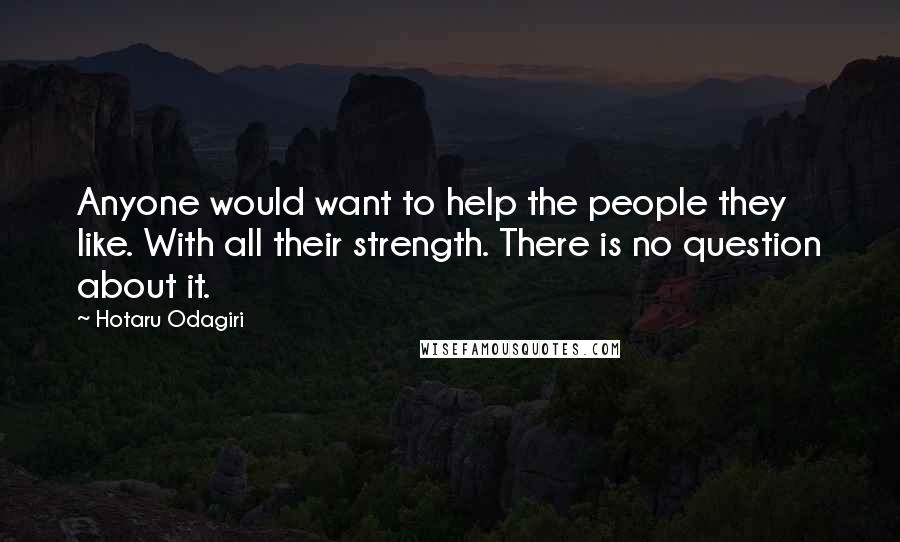 Hotaru Odagiri Quotes: Anyone would want to help the people they like. With all their strength. There is no question about it.