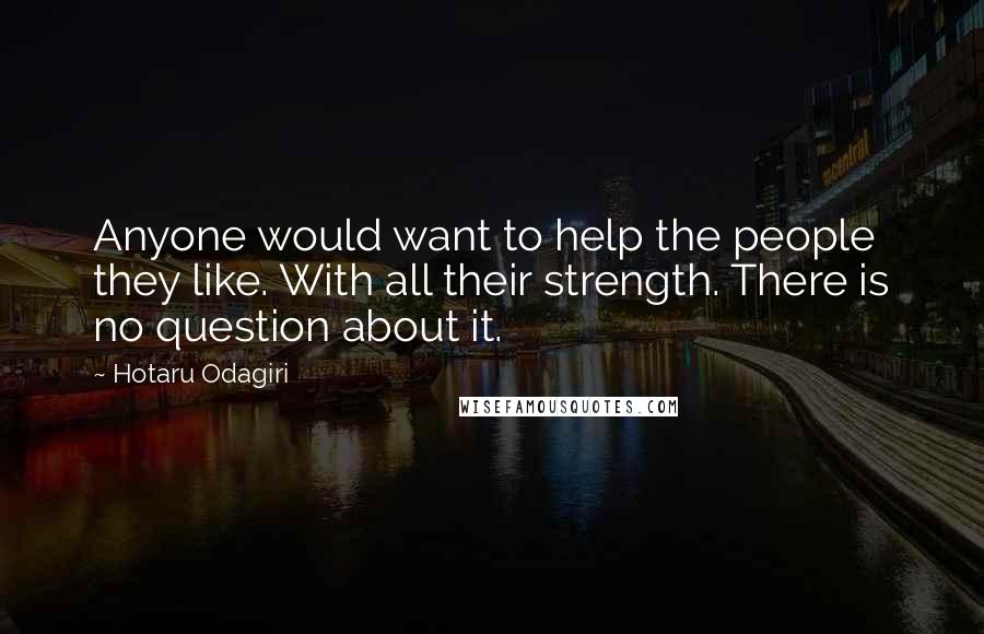 Hotaru Odagiri Quotes: Anyone would want to help the people they like. With all their strength. There is no question about it.