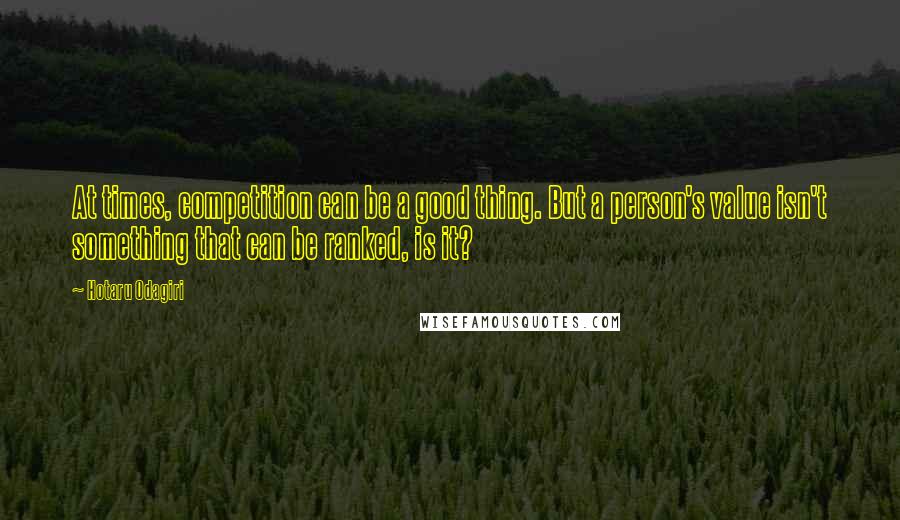 Hotaru Odagiri Quotes: At times, competition can be a good thing. But a person's value isn't something that can be ranked, is it?