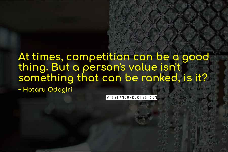 Hotaru Odagiri Quotes: At times, competition can be a good thing. But a person's value isn't something that can be ranked, is it?