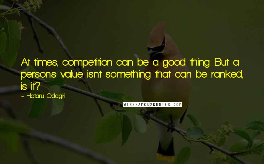 Hotaru Odagiri Quotes: At times, competition can be a good thing. But a person's value isn't something that can be ranked, is it?