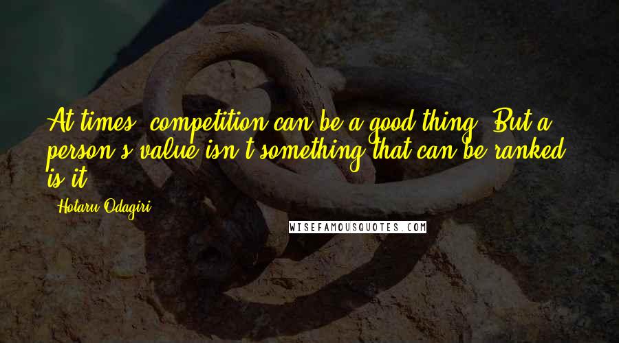 Hotaru Odagiri Quotes: At times, competition can be a good thing. But a person's value isn't something that can be ranked, is it?