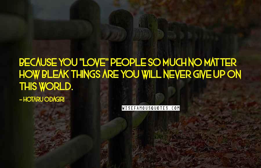 Hotaru Odagiri Quotes: Because you "love" people so much no matter how bleak things are you will never give up on this world.