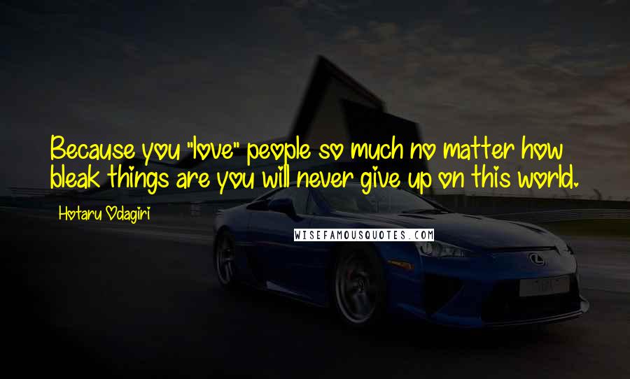 Hotaru Odagiri Quotes: Because you "love" people so much no matter how bleak things are you will never give up on this world.