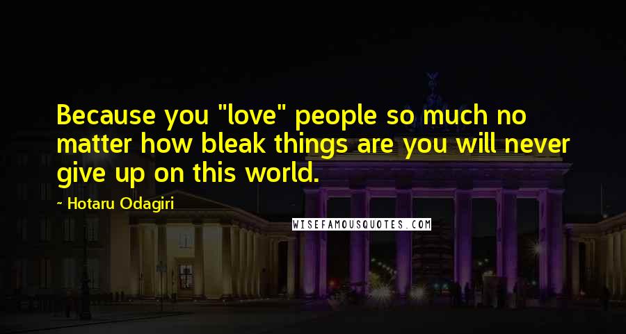 Hotaru Odagiri Quotes: Because you "love" people so much no matter how bleak things are you will never give up on this world.