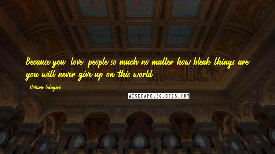 Hotaru Odagiri Quotes: Because you "love" people so much no matter how bleak things are you will never give up on this world.