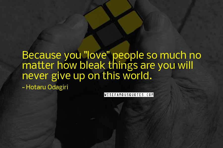 Hotaru Odagiri Quotes: Because you "love" people so much no matter how bleak things are you will never give up on this world.