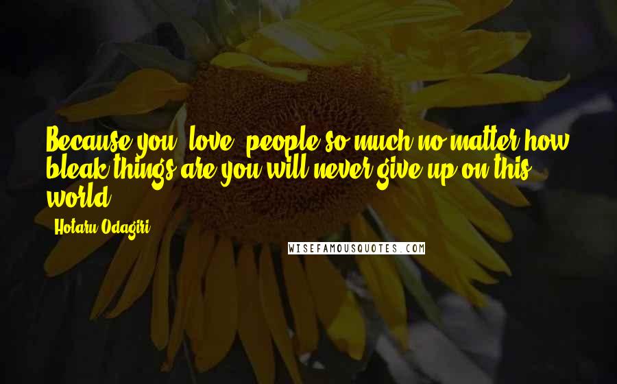 Hotaru Odagiri Quotes: Because you "love" people so much no matter how bleak things are you will never give up on this world.