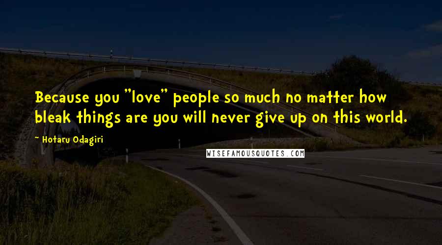 Hotaru Odagiri Quotes: Because you "love" people so much no matter how bleak things are you will never give up on this world.