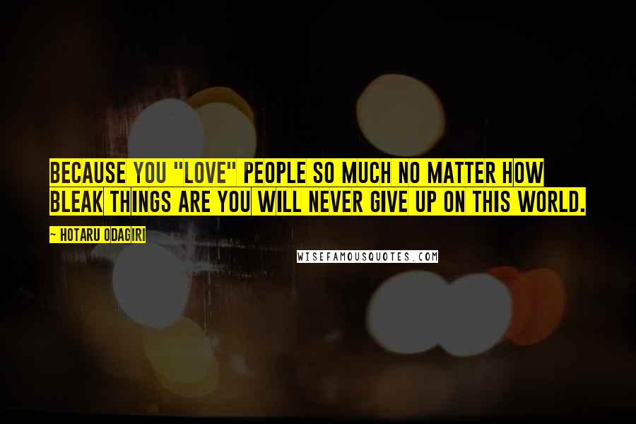 Hotaru Odagiri Quotes: Because you "love" people so much no matter how bleak things are you will never give up on this world.