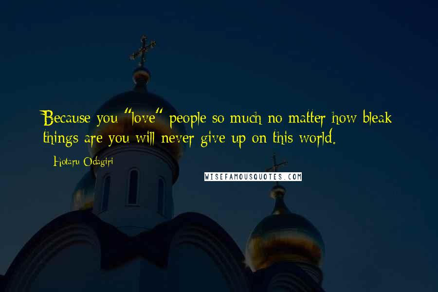 Hotaru Odagiri Quotes: Because you "love" people so much no matter how bleak things are you will never give up on this world.