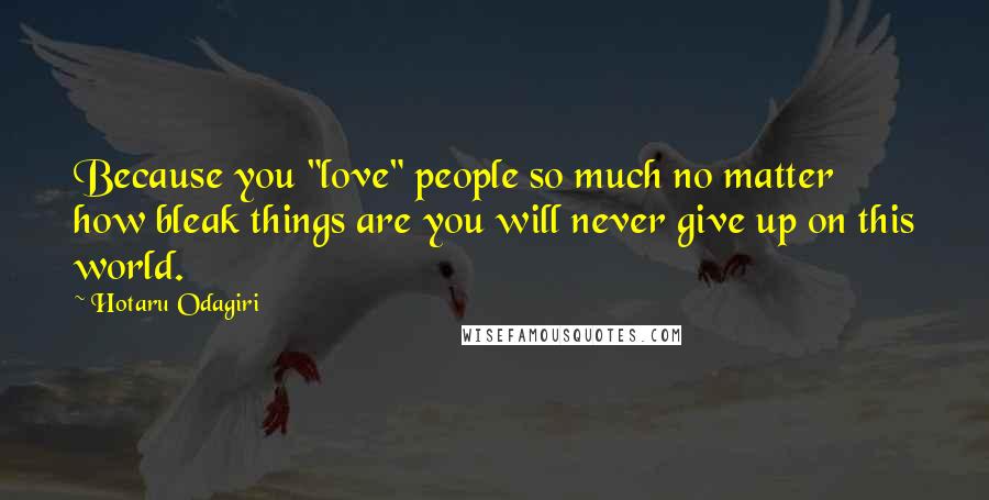 Hotaru Odagiri Quotes: Because you "love" people so much no matter how bleak things are you will never give up on this world.