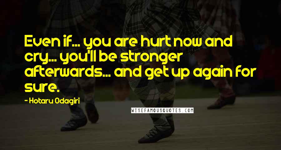 Hotaru Odagiri Quotes: Even if... you are hurt now and cry... you'll be stronger afterwards... and get up again for sure.