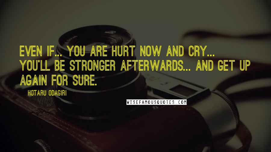 Hotaru Odagiri Quotes: Even if... you are hurt now and cry... you'll be stronger afterwards... and get up again for sure.