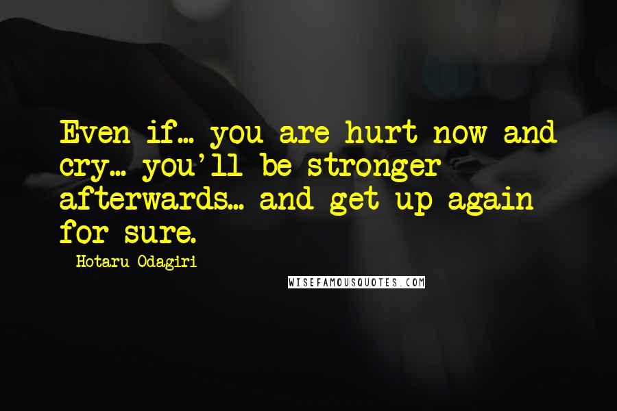 Hotaru Odagiri Quotes: Even if... you are hurt now and cry... you'll be stronger afterwards... and get up again for sure.